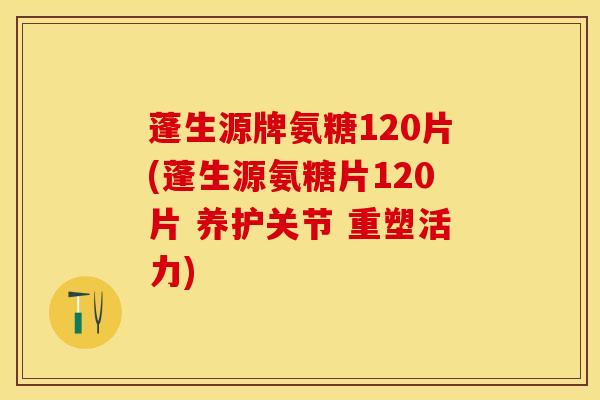 蓬生源牌氨糖120片(蓬生源氨糖片120片 养护关节 重塑活力)