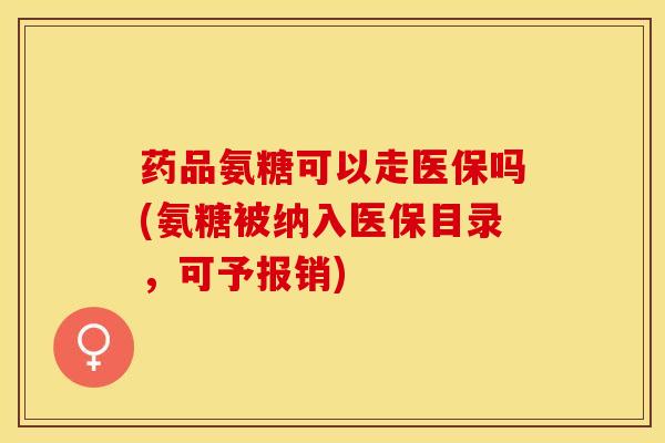 药品氨糖可以走医保吗(氨糖被纳入医保目录，可予报销)-第1张图片-关节保镖