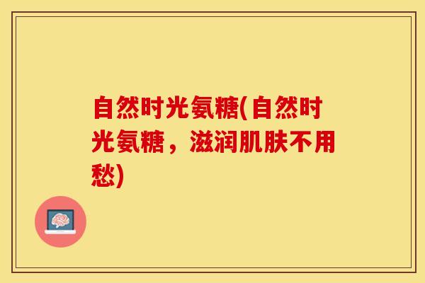 自然时光氨糖(自然时光氨糖，滋润肌肤不用愁)