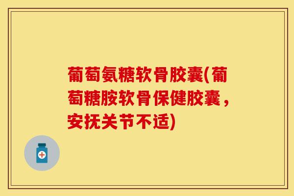 葡萄氨糖软骨胶囊(葡萄糖胺软骨保健胶囊，安抚关节不适)