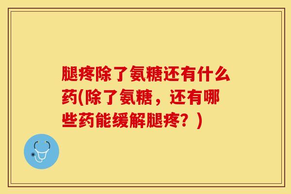 腿疼除了氨糖还有什么药(除了氨糖，还有哪些药能缓解腿疼？)