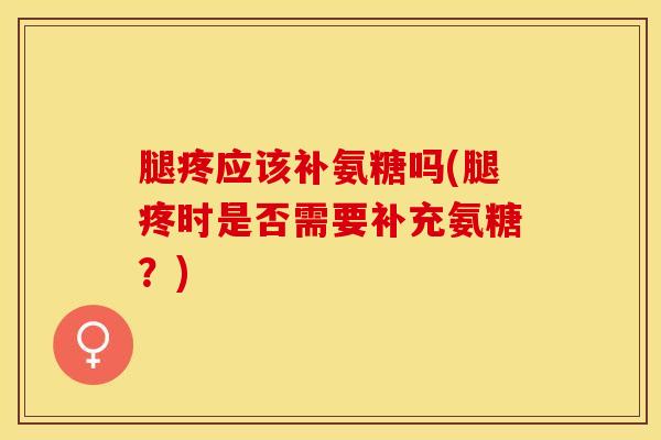 腿疼应该补氨糖吗(腿疼时是否需要补充氨糖?)-第1张图片-关节保镖 腿疼应该补氨糖吗(腿疼时是否需要补充氨糖?)-第1张图片-关节保镖