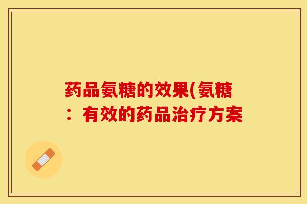 药品氨糖的效果(氨糖：有效的药品治疗方案