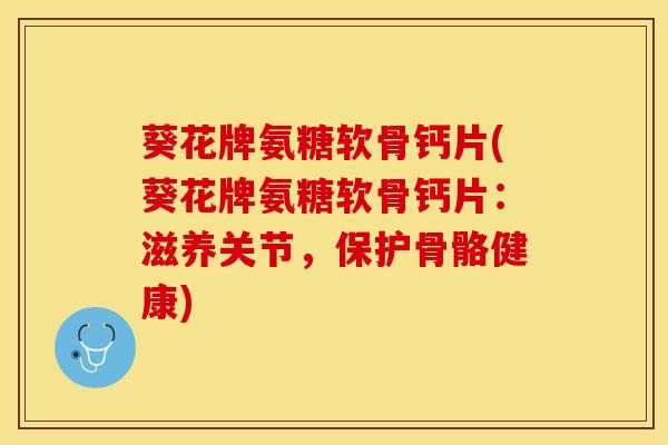 葵花牌氨糖软骨钙片(葵花牌氨糖软骨钙片：滋养关节，保护骨骼健康)