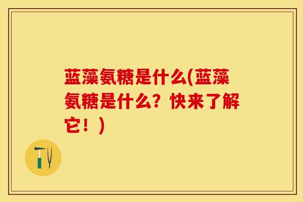 蓝藻氨糖是什么(蓝藻氨糖是什么？快来了解它！)