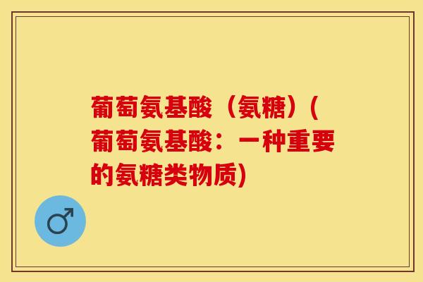 葡萄氨基酸（氨糖）(葡萄氨基酸：一种重要的氨糖类物质)