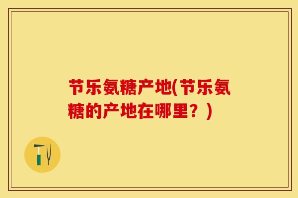 节乐氨糖产地(节乐氨糖的产地在哪里？)