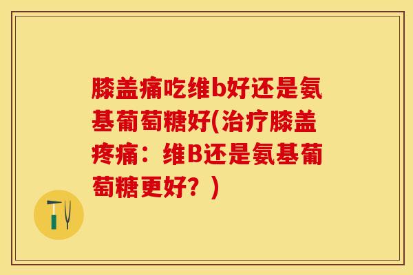 膝盖痛吃维b好还是氨基葡萄糖好(治疗膝盖疼痛：维B还是氨基葡萄糖更好？)