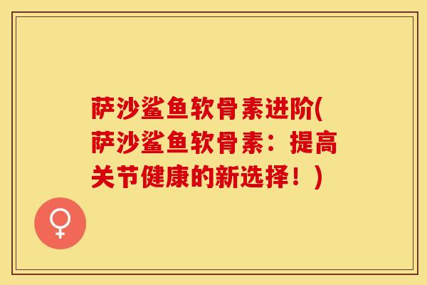 萨沙鲨鱼软骨素进阶(萨沙鲨鱼软骨素：提高关节健康的新选择！)