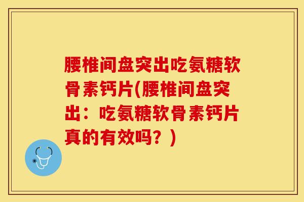 腰椎间盘突出吃氨糖软骨素钙片(腰椎间盘突出：吃氨糖软骨素钙片真的有效吗？)