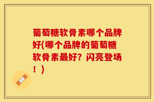 葡萄糖软骨素哪个品牌好(哪个品牌的葡萄糖软骨素最好？闪亮登场！)