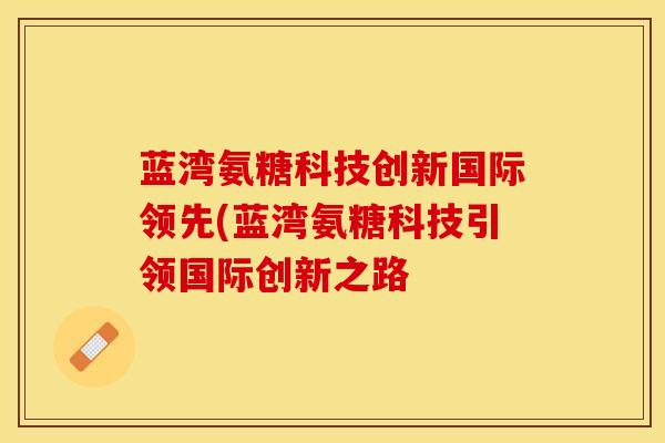 蓝湾氨糖科技创新国际领先(蓝湾氨糖科技引领国际创新之路