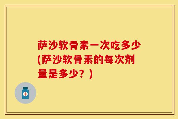 萨沙软骨素一次吃多少(萨沙软骨素的每次剂量是多少？)