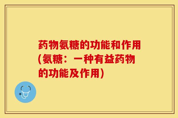 药物氨糖的功能和作用(氨糖：一种有益药物的功能及作用)