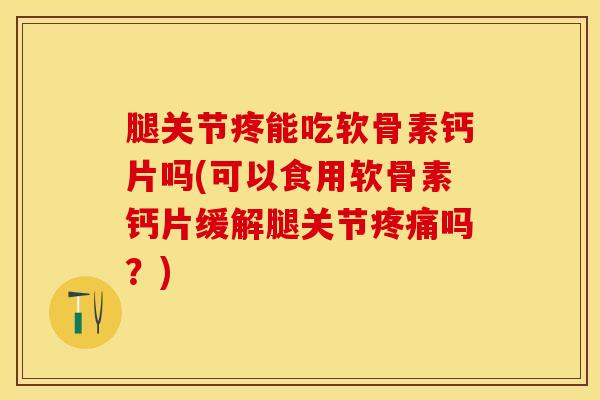 腿关节疼能吃软骨素钙片吗(可以食用软骨素钙片缓解腿关节疼痛吗？)