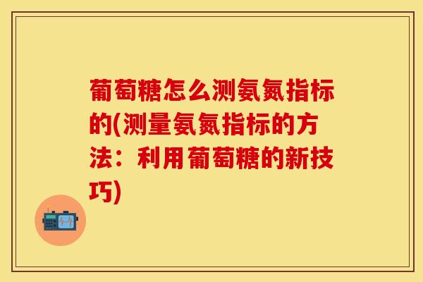 葡萄糖怎么测氨氮指标的(测量氨氮指标的方法：利用葡萄糖的新技巧)