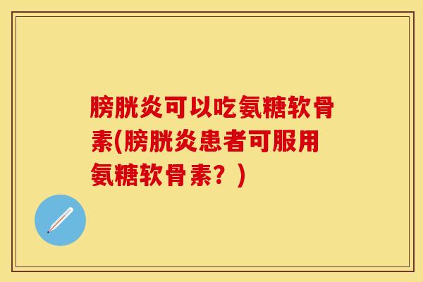 膀胱炎可以吃氨糖软骨素(膀胱炎患者可服用氨糖软骨素？)