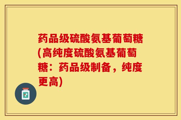 药品级硫酸氨基葡萄糖(高纯度硫酸氨基葡萄糖：药品级制备，纯度更高)