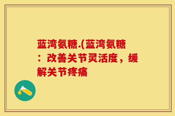 蓝湾氨糖.(蓝湾氨糖：改善关节灵活度，缓解关节疼痛