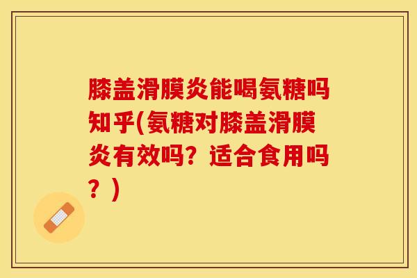 膝盖滑膜炎能喝氨糖吗知乎(氨糖对膝盖滑膜炎有效吗？适合食用吗？)