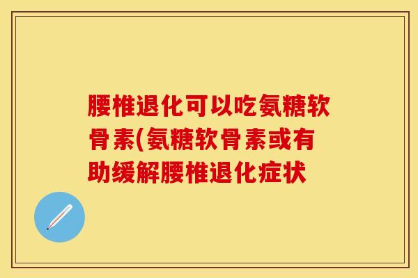 腰椎退化可以吃氨糖软骨素(氨糖软骨素或有助缓解腰椎退化症状