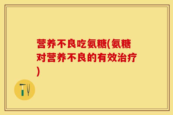 营养不良吃氨糖(氨糖对营养不良的有效治疗)-第1张图片-关节保镖 营养不良吃氨糖(氨糖对营养不良的有效治疗)-第1张图片-关节保镖