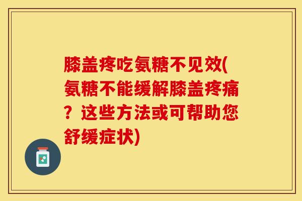 膝盖疼吃氨糖不见效(氨糖不能缓解膝盖疼痛？这些方法或可帮助您舒缓症状)