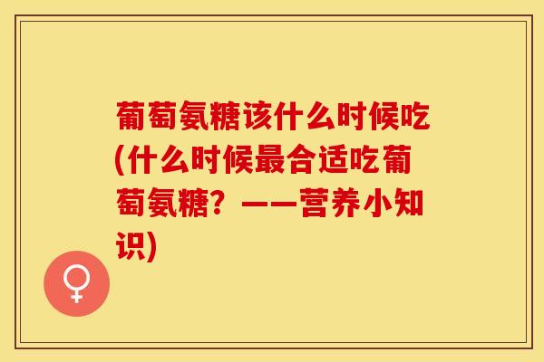 葡萄氨糖该什么时候吃(什么时候最合适吃葡萄氨糖？——营养小知识)