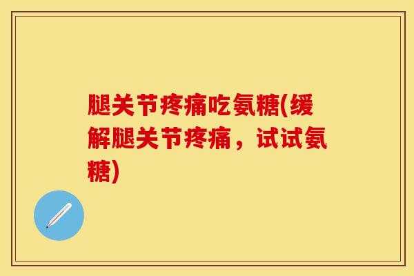 腿关节疼痛吃氨糖(缓解腿关节疼痛，试试氨糖)