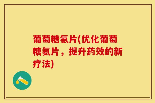 葡萄糖氨片(优化葡萄糖氨片，提升药效的新疗法)