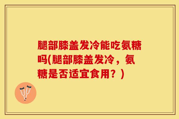 腿部膝盖发冷能吃氨糖吗(腿部膝盖发冷,氨糖是否适宜食用?)-第1张图片-关节保镖 腿部膝盖发冷能吃氨糖吗(腿部膝盖发冷,氨糖是否适宜食用?)-第1张图片-关节保镖