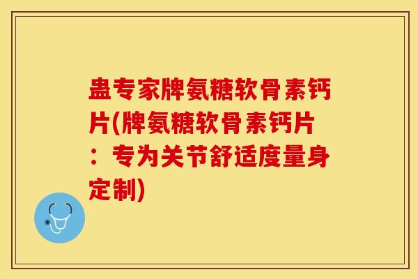 蛊专家牌氨糖软骨素钙片(牌氨糖软骨素钙片：专为关节舒适度量身定制)