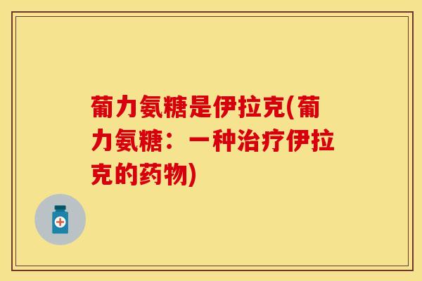 葡力氨糖是伊拉克(葡力氨糖：一种治疗伊拉克的药物)
