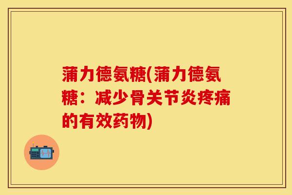 蒲力德氨糖(蒲力德氨糖:减少骨关节炎疼痛的有效药物)-第1张图片-关节保镖 蒲力德氨糖(蒲力德氨糖:减少骨关节炎疼痛的有效药物)-第1张图片-关节保镖