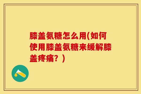 膝盖氨糖怎么用(如何使用膝盖氨糖来缓解膝盖疼痛？)