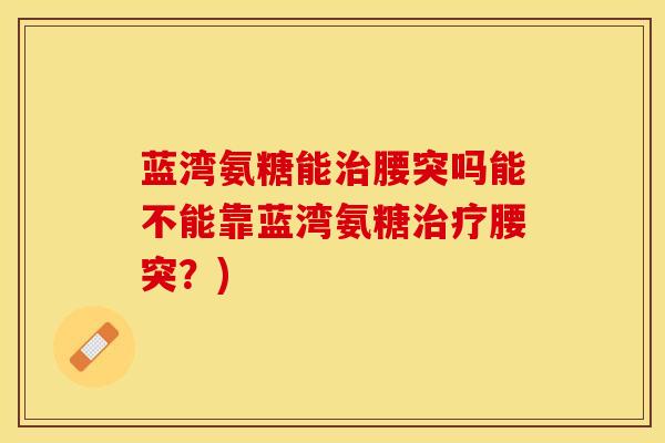 蓝湾氨糖能治腰突吗能不能靠蓝湾氨糖治疗腰突？)