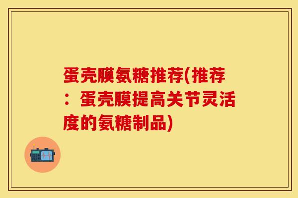 蛋壳膜氨糖推荐(推荐：蛋壳膜提高关节灵活度的氨糖制品)