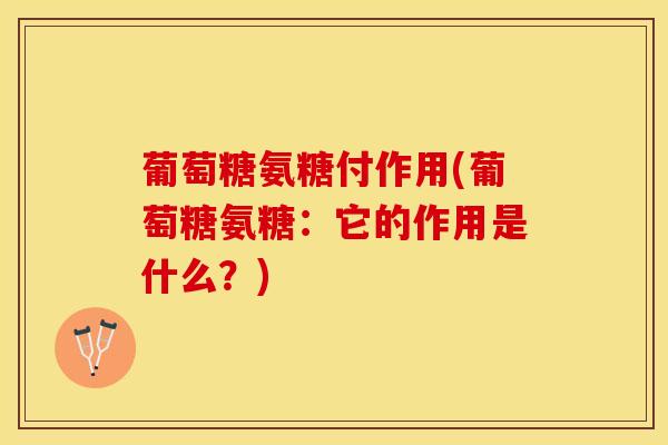 葡萄糖氨糖付作用(葡萄糖氨糖：它的作用是什么？)