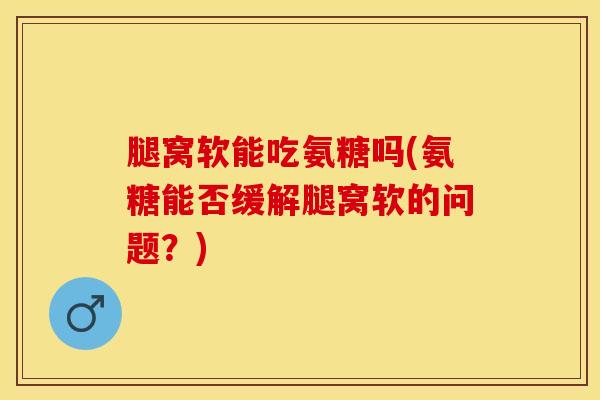 腿窝软能吃氨糖吗(氨糖能否缓解腿窝软的问题？)