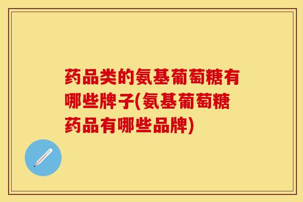 药品类的氨基葡萄糖有哪些牌子(氨基葡萄糖药品有哪些品牌)