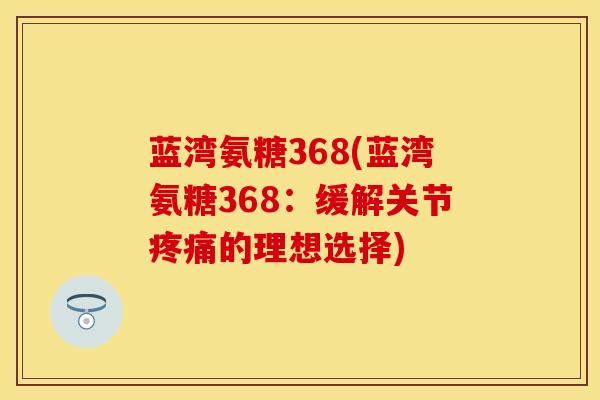 蓝湾氨糖368(蓝湾氨糖368：缓解关节疼痛的理想选择)
