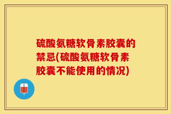 硫酸氨糖软骨素胶囊的禁忌(硫酸氨糖软骨素胶囊不能使用的情况)