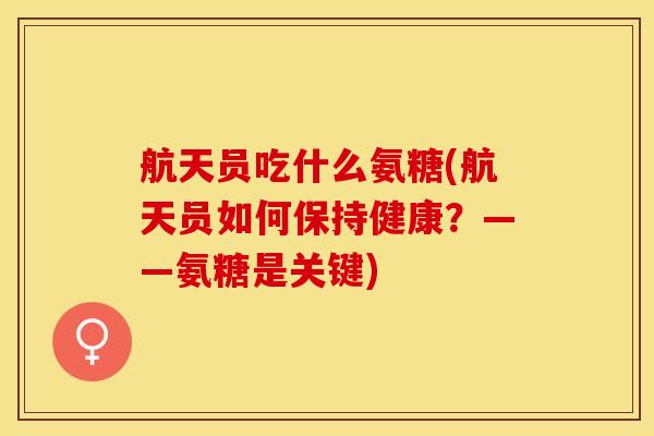 航天员吃什么氨糖(航天员如何保持健康？——氨糖是关键)