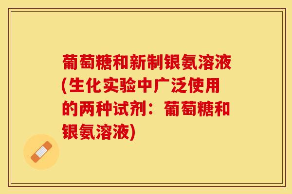 葡萄糖和新制银氨溶液(生化实验中广泛使用的两种试剂：葡萄糖和银氨溶液)