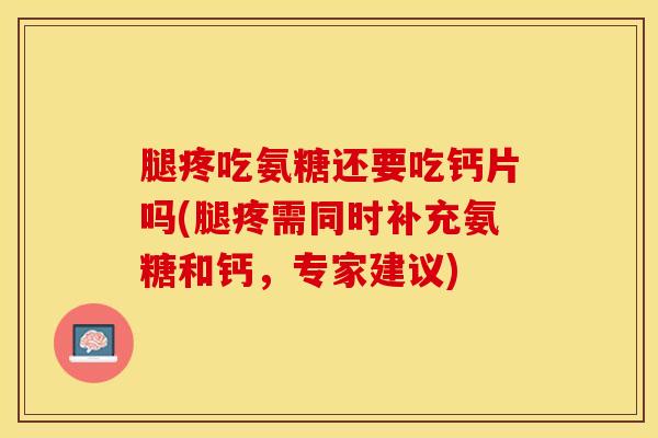腿疼吃氨糖还要吃钙片吗(腿疼需同时补充氨糖和钙，专家建议)