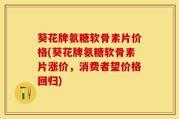 葵花牌氨糖软骨素片价格(葵花牌氨糖软骨素片涨价，消费者望价格回归)
