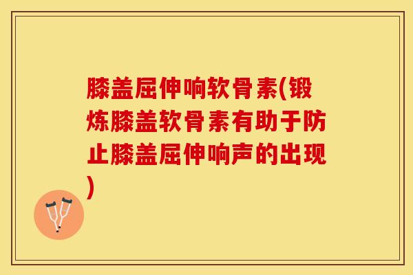 膝盖屈伸响软骨素(锻炼膝盖软骨素有助于防止膝盖屈伸响声的出现)-第1张图片-关节保镖 膝盖屈伸响软骨素(锻炼膝盖软骨素有助于防止膝盖屈伸响声的出现)-第1张图片-关节保镖