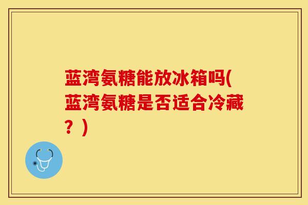 蓝湾氨糖能放冰箱吗(蓝湾氨糖是否适合冷藏？)