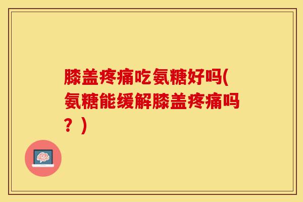 膝盖疼痛吃氨糖好吗(氨糖能缓解膝盖疼痛吗？)