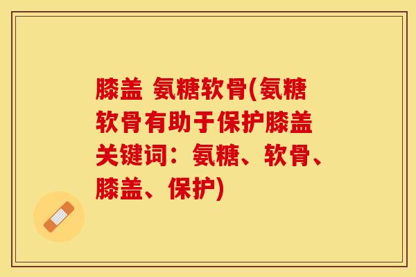 膝盖 氨糖软骨(氨糖软骨有助于保护膝盖 关键词：氨糖、软骨、膝盖、保护)